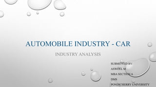 AUTOMOBILE INDUSTRY - CAR
INDUSTRY ANALYSIS
SUBMITTED BY:
ASWEEL M
MBA SECTION A
DMS
PONDICHERRY UNIVERSITY
 