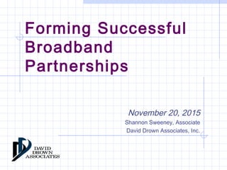 Forming Successful
Broadband
Partnerships
November 20, 2015
Shannon Sweeney, Associate
David Drown Associates, Inc.
 