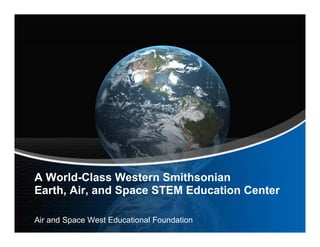 A World-Class Western Smithsonian
Earth, Air, and Space STEM Education Center

Air and Space West Educational Foundation
 
