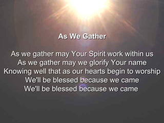 As We Gather As we gather may Your Spirit work within us As we gather may we glorify Your name Knowing well that as our hearts begin to worship We'll be blessed because we came We'll be blessed because we came   