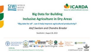 International Center for Agricultural Research in the Dry Areas
icarda.org cgiar.org
A CGIAR Research Center
Big Data for Building
Inclusive Agriculture in Dry Areas
Stockholm | August 28, 2019
Atef Swelam and Chandra Biradar
“Big data for all”, can it help improve agricultural productivity?
 