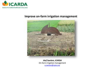 Improve on-farm irrigation management
Atef Swelam, ICARDA
On-farm irrigation management
a.swelam@cgiar.org
 