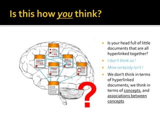   Is your head full of little
        documents that are all
        hyperlinked together?
       I don’t think so !
       Mine certainly isn’t !
       We don’t think in terms
        of hyperlinked




?
        documents; we think in
        terms of concepts, and
        associations between
        concepts
 