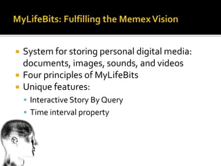    System for storing personal digital media:
    documents, images, sounds, and videos
   Four principles of MyLifeBits
   Unique features:
     Interactive Story By Query
     Time interval property
 