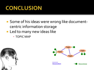    Some of his ideas were wrong like document-
    centric information storage
   Led to many new ideas like
     ▪ TOPIC MAP
 