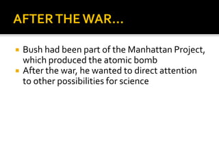    Bush had been part of the Manhattan Project,
    which produced the atomic bomb
   After the war, he wanted to direct attention
    to other possibilities for science
 
