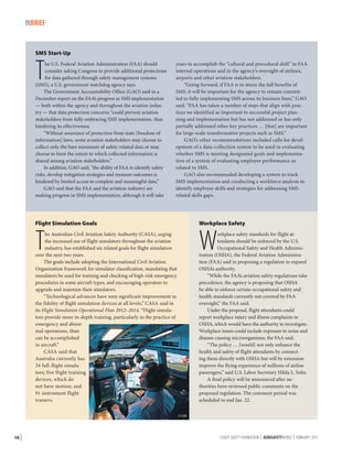 INBRIEF

SMS Start-Up

T

he U.S. Federal Aviation Administration (FAA) should
consider asking Congress to provide additional protections
for data gathered through safety management systems
(SMS), a U.S. government watchdog agency says.
The Government Accountability Office (GAO) said in a
December report on the FAA’s progress in SMS implementation
— both within the agency and throughout the aviation industry — that data protection concerns “could prevent aviation
stakeholders from fully embracing SMS implementation, thus
hindering its effectiveness.
“Without assurance of protection from state [freedom of
information] laws, some aviation stakeholders may choose to
collect only the bare minimum of safety-related data or may
choose to limit the extent to which collected information is
shared among aviation stakeholders.”
In addition, GAO said, “the ability of FAA to identify safety
risks, develop mitigation strategies and measure outcomes is
hindered by limited access to complete and meaningful data.”
GAO said that the FAA and the aviation industry are
making progress in SMS implementation, although it will take

years to accomplish the “cultural and procedural shift” in FAA
internal operations and in the agency’s oversight of airlines,
airports and other aviation stakeholders.
“Going forward, if FAA is to attain the full benefits of
SMS, it will be important for the agency to remain committed to fully implementing SMS across its business lines,” GAO
said. “FAA has taken a number of steps that align with practices we identified as important to successful project planning and implementation but has not addressed or has only
partially addressed other key practices … [that] are important
for large-scale transformative projects such as SMS.”
GAO’s other recommendations included calls for development of a data-collection system to be used in evaluating
whether SMS is meeting designated goals and implementation of a system of evaluating employee performance as
related to SMS.
GAO also recommended developing a system to track
SMS implementation and conducting a workforce analysis to
identify employee skills and strategies for addressing SMSrelated skills gaps.

Flight Simulation Goals

Workplace Safety

he Australian Civil Aviation Safety Authority (CASA), urging
the increased use of flight simulators throughout the aviation
industry, has established six related goals for flight simulation
over the next two years.
The goals include adopting the International Civil Aviation
Organization framework for simulator classification, mandating that
simulators be used for training and checking of high-risk emergency
procedures in some aircraft types, and encouraging operators to
upgrade and maintain their simulators.
“Technological advances have seen significant improvement in
the fidelity of flight simulation devices at all levels,” CASA said in
its Flight Simulation Operational Plan 2012–2014. “Flight simulators provide more in-depth training, particularly in the practice of
emergency and abnormal operations, than
can be accomplished
in aircraft.”
CASA said that
Australia currently has
34 full-flight simulators; five flight training
devices, which do
not have motion; and
91 instrument flight
trainers.

orkplace safety standards for flight attendants should be enforced by the U.S.
Occupational Safety and Health Administration (OSHA), the Federal Aviation Administration (FAA) said in proposing a regulation to expand
OSHA’s authority.
“While the FAA’s aviation safety regulations take
precedence, the agency is proposing that OSHA
be able to enforce certain occupational safety and
health standards currently not covered by FAA
oversight,” the FAA said.
Under the proposal, flight attendants could
report workplace injury and illness complaints to
OSHA, which would have the authority to investigate.
Workplace issues could include exposure to noise and
disease-causing microorganisms, the FAA said.
“The policy … [would] not only enhance the
health and safety of flight attendants by connecting them directly with OSHA but will by extension
improve the flying experience of millions of airline
passengers,” said U.S. Labor Secretary Hilda L. Solis.
A final policy will be announced after authorities have reviewed public comments on the
proposed regulation. The comment period was
scheduled to end Jan. 22.

T

W

© CAE

10 |

FLIGHT SAFETY FOUNDATION | AEROSAFETYWORLD | FEBRUARY 2013

 