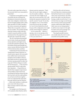 © Steve Morris/AirTeamImages.com

COVERSTORY
The entire safety region that we have to
be concerned with is now measurable by
pulsed lidar.”
Cooperation among global networks
of scientists also has accelerated the
development of practical solutions for
wake vortex mitigation. Another factor
has been bringing together pilots, airline
safety specialists, air traffic controllers,
the science community and regulators.
“Before that, it was purely a science effort,” he recalled. “The scientists decided
what they wanted to study, what they
wanted to research and there was little
involvement from the people that actually had to fly or operate the system.”
The ATC innovations discussed fall
into two types: closely spaced parallel
runway operations and single-runway
in-trail wake separation operations. The
FAA defines closely spaced parallel runways as runways that have less than 2,500
ft (762 m) between their centerlines.
In planning the Next Generation Air
Transportation System (NextGen), increased system capacity will come partly
from satellite-based communication,
navigation and surveillance advances
that enable aircraft to be operated with
minimum spacing needed for safety. But
Lang said, “All those things are wonderful, but the last piece … is the maximum
spacing needed, which is wake turbulence separation. … It’s good that you
did all of that navigation improvement
and surveillance improvement and
everything else that goes along with that,
but if you don’t solve the wake problem,
you can’t put aircraft closer together. …
So it’s very important that wake turbulence gets solved in time for NextGen.
… Unless wake turbulence is addressed,
you’re stuck with what you have. …
Many concepts would not realize their
full potential.”
For example, one of the long-term
ATC standards within NextGen will be
FLIGHTSAFETY.ORG | AEROSAFETYWORLD | FEBRUARY 2013

dynamic pairwise separation. “That’s
where the aircraft weight configuration, the weather condition … the time
of arrival, the route of flight are all
taken into account and then [ATC will]
develop the separation standard for that
specific scenario,” he said. “So one day,
you might be 4 nm [7.4 km] behind
an aircraft; the next day you might
be 3 nm [5.6 km] behind the aircraft
because of the configuration, the weight
and the [meteorological] conditions.
… So it’s a system that … delivers a
spacing, a yea-or-nay spacing, to the
controller that [says] ‘Yes, you can do it,’
or ‘No, you cannot do it.’”

With that still on the far horizon,
FAA and Volpe also revisited procedures
that had been based on now-outdated
wake vortex measurements. One effort
proved with safety-case data that positioning a smaller aircraft at least 1.5 nm
(2.8 km) from any larger aircraft during
their arrivals to closely spaced parallel
runways could be done safely (Figure 1).
Safety cases now are being prepared
to add two more airports to the eight
for which such runway pairings were
authorized as of October 2012.
“By using the parallel runways,
you actually reduce the risk of a wake
encounter for the parallel-runway

Staggered ILS Approaches to Closely Spaced Parallel Runways

Threshold
stagger
2,500 ft
(762 m)
separation

Aircraft #2 may be any
weight type, and uses a
GSA for higher approach;
ATC in-trail standard
separation rules (as for
single runways) apply for
an aircraft following #2.
ATC = air traffic control
CSPR = closely spaced parallel runways
GSA = glide slope angle

Diagonal withinpair spacing at least
1.5 nm (2.8 km)

Aircraft #1, the lead
aircraft of the reducedseparation pair, is
restricted to large or small
weight type for ATC to
apply this staggered CSPR
arrival procedure,
typically with GSA for
lower approach.

ILS = instrument landing system
IMC = instrument meteorological conditions

Note: This ATC procedure during IMC has been implemented at eight major U.S. airports, enabling
controllers to safely apply this minimum 1.5-nm within-pair spacing regardless of wake vortices or wind
conditions. GSAs vary from 2.75 to 3.1 degrees.
Source: Steven R. Lang and U.S. Federal Aviation Administration Air Traffic Organization, “1.5-Nautical Mile Dependent Approaches
to Parallel Runways Spaced Less Than 2,500 Feet Apart,” Policy JO 7110.308 CHG 3, effective Oct. 30, 2012.

Figure 1

| 13

 