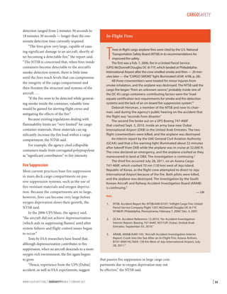 CARGOSAFETY
detection ranged from 2 minutes 30 seconds to
18 minutes 30 seconds — longer than the oneminute detection time currently required.
“The fires grew very large, capable of causing significant damage to an aircraft, shortly after becoming a detectable fire,” the report said.
“The NTSB is concerned that, when fires inside
containers become detectable to the aircraft’s
smoke-detection system, there is little time
until the fires reach levels that can compromise
the integrity of the cargo compartment and
then threaten the structure and systems of the
aircraft. …
“If the fire were to be detected while generating smoke inside the container, valuable time
would be gained for alerting flight crews and
mitigating the effects of the fire.”
Because existing regulations dealing with
flammability limits are “very limited” for cargo
container materials, those materials can significantly increase the fire load within a cargo
compartment, the NTSB said.
For example, the agency cited collapsible
containers made from corrugated polypropylene
as “significant contributors” to fire intensity.

Fire Suppression
Most current practices base fire suppression
in main deck cargo compartments on passive suppression systems, such as the use of
fire-resistant materials and oxygen deprivation. Because the compartments are so large,
however, fires can become very large before
oxygen deprivation slows their growth, the
NTSB said.
In the 2006 UPS blaze, the agency said,
“the aircraft did not achieve depressurization
[which aids in suppressing flames] until after
system failures and flight control issues began
to occur.”
Tests by FAA researchers have found that,
although depressurization contributes to fire
suppression, when an aircraft descends to a more
oxygen-rich environment, the fire again begins
to grow.
“Hence, experience from the UPS [Dubai]
accident, as well as FAA experiments, suggest
WWW.FLIGHTSAFETY.ORG | AEROSAFETYWORLD | FEBRUARY 2013

In-Flight Fires

T

hree in-flight cargo airplane fires were cited by the U.S. National
Transportation Safety Board (NTSB) in its recommendations for
improved fire safety.
The first was a Feb. 7, 2006, fire in a United Parcel Service
(UPS) McDonnell Douglas DC-8-71F, which landed at Philadelphia
International Airport after the crew smelled smoke and then — 20 minutes later — the “CARGO SMOKE” light illuminated (ASW, 4/08, p. 28).
All three crewmembers were treated for minor injuries from
smoke inhalation, and the airplane was destroyed. The NTSB said the
cargo fire began “from an unknown source,” probably inside one of
the DC-8’s cargo containers; contributing factors were the “inadequate certification test requirements for smoke and fire detection
systems and the lack of an on-board fire suppression system.”1
Deborah Hersman, a member of the NTSB and now its chairman, said during the agency’s public hearing on the accident that
the flight was “seconds from disaster.”
The second fire broke out on a UPS Boeing 747-400F
that crashed Sept. 3, 2010, inside an army base near Dubai
International Airport (DXB) in the United Arab Emirates. The two
flight crewmembers were killed, and the airplane was destroyed.
An interim report by the UAE General Civil Aviation Authority
(GCAA) said that a fire warning light illuminated about 22 minutes
after takeoff from DXB while the airplane was in cruise at 32,000 ft.
The crew declared an emergency, and the airplane crashed as they
maneuvered to land at DBX. The investigation is continuing.2
The third fire occurred July 28, 2011, on an Asiana Cargo
747-400F, which crashed 70 nm (130 km) west of Jeju Island,
Republic of Korea, as the flight crew attempted to divert to Jeju
International Airport because of the fire. Both pilots were killed,
and the airplane was destroyed. The investigation by the South
Korean Aircraft and Railway Accident Investigation Board (ARAIB)
is continuing.3
— LW
Notes
1.	

NTSB. Accident Report No. NTSB/AAR-07/07, “Inflight Cargo Fire; United
Parcel Service Company Flight 1307; McDonnell Douglas DC-8-71F,
N748UP; Philadelphia, Pennsylvania; February 7, 2006.” Dec. 4, 2007.

2.	

GCAA. Accident Reference 13-2010, “Air Accident Investigation
Interim Report: Boeing 747-44AF, N571UP; Dubai, United Arab
Emirates; September 03, 2010.”

3.	

ARAIB. ARAIB/AAR1105, “Aircraft Accident Investigation Interim
Report: Crash Into the Sea After an In-Flight Fire; Asiana Airlines,
B747-400F/HL7604; 130 Km West of Jeju International Airport; July
28, 2011.”

that passive fire suppression in large cargo compartments due to oxygen deprivation may not
be effective,” the NTSB said.

| 35

 