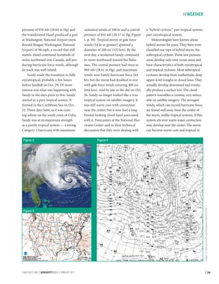 AVWEATHER

Figure 2

Figure 3

FLIGHTSAFETY.ORG | AEROSAFETYWORLD | FEBRUARY 2013

sustained winds of 100 kt and a central
pressure of 954 mb (28.17 in Hg; Figure
1, p. 38). Tropical storm or gale force
winds (34 kt or greater) spanned a
diameter of 200 mi (322 km). By the
next day, a weakened Sandy continued
to move northward toward the Bahamas. The central pressure had risen to
969 mb (28.61 in Hg), and maximum
winds were barely hurricane force (64
kt), but the storm had doubled in size
with gale force winds covering 400 mi
(644 km). And by late in the day on Oct.
26, Sandy no longer looked like a true
tropical system on satellite imagery. It
was still warm core with convection
near the center, but it now had a long
frontal-looking cloud band associated
with it. Forecasters at the National Hurricane Center said in their technical
discussion that they were dealing with

a “hybrid cyclone,” part tropical system,
part extratropical system.
Meteorologists have known about
hybrid storms for years. They have even
classified one type of hybrid storm, the
subtropical cyclone. These low pressure
areas develop only over ocean areas and
have characteristics of both extratropical
and tropical cyclones. Most subtropical
cyclones develop from midlatitude, deep
upper-level troughs or closed lows. They
actually develop downward and eventually produce a surface low. The cloud
pattern resembles a comma, very noticeable on satellite imagery. The strongest
winds, which can exceed hurricane force,
are found well away from the center of
the storm, unlike tropical systems. If this
system sits over warm water, convection
may develop near the center. The storm
can become warm-core and tropical in

Figure 4

Images: U.S. National Oceanic and Atmospheric Administration

pressure of 970 mb (28.64 in Hg) and
the transformed Hazel produced a gust
at Washington National Airport (now
Ronald Reagan Washington National
Airport) of 98 mph, a record that still
stands. Hazel continued hundreds of
miles northward into Canada, still producing hurricane force winds, although
its track was well inland.
Sandy made the transition to fully
extratropical, probably a few hours
before landfall on Oct. 29. Of more
interest was what was happening with
Sandy in the days prior to this. Sandy
started as a pure tropical system. It
formed in the Caribbean Sea on Oct.
22. Three days later, as it was coming ashore on the south coast of Cuba,
Sandy was at its maximum strength
as a purely tropical system — a strong
Category 2 hurricane with maximum

| 39

 