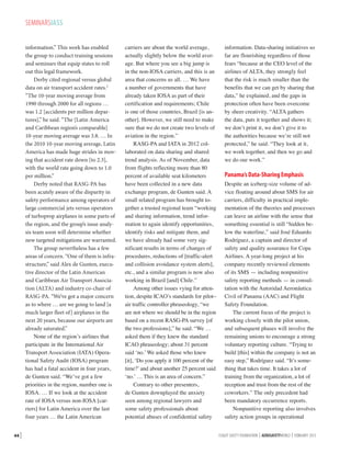 SEMINARSIASS
information.” This work has enabled
the group to conduct training sessions
and seminars that equip states to roll
out this legal framework.
Derby cited regional versus global
data on air transport accident rates.1
“The 10-year moving average from
1990 through 2000 for all regions …
was 1.2 [accidents per million departures],” he said. “The [Latin America
and Caribbean region’s comparable]
10-year moving average was 3.8. … In
the 2010 10-year moving average, Latin
America has made huge strides in moving that accident rate down [to 2.3],
with the world rate going down to 1.0
per million.”
Derby noted that RASG-PA has
been acutely aware of the disparity in
safety performance among operators of
large commercial jets versus operators
of turboprop airplanes in some parts of
the region, and the group’s issue analysis team soon will determine whether
new targeted mitigations are warranted.
The group nevertheless has a few
areas of concern. “One of them is infrastructure,” said Alex de Gunten, executive director of the Latin American
and Caribbean Air Transport Association (ALTA) and industry co-chair of
RASG-PA. “We’ve got a major concern
as to where … are we going to land [a
much larger fleet of] airplanes in the
next 20 years, because our airports are
already saturated.”
None of the region’s airlines that
participate in the International Air
Transport Association (IATA) Operational Safety Audit (IOSA) program
has had a fatal accident in four years,
de Gunten said. “We’ve got a few
priorities in the region, number one is
IOSA. … If we look at the accident
rate of IOSA versus non-IOSA [carriers] for Latin America over the last
four years … the Latin American
44 |

carriers are about the world average,
actually slightly below the world average. But where you see a big jump is
in the non-IOSA carriers, and this is an
area that concerns us all. … We have
a number of governments that have
already taken IOSA as part of their
certification and requirements; Chile
is one of those countries, Brazil [is another]. However, we still need to make
sure that we do not create two levels of
aviation in the region.”
RASG-PA and IATA in 2012 collaborated on data sharing and shared
trend analysis. As of November, data
from flights reflecting more than 80
percent of available seat kilometers
have been collected in a new data
exchange program, de Gunten said. A
small related program has brought together a trusted regional team “working
and sharing information, trend information to again identify opportunities,
identify risks and mitigate them, and
we have already had some very significant results in terms of changes of
procedures, reductions of [traffic-alert
and collision avoidance system alerts],
etc., and a similar program is now also
working in Brazil [and] Chile.”
Among other issues vying for attention, despite ICAO’s standards for pilot–
air traffic controller phraseology, “we
are not where we should be in the region
based on a recent RASG-PA survey [of
the two professions],” he said. “We …
asked them if they knew the standard
ICAO phraseology; about 31 percent
said ‘no.’ We asked those who knew
[it], ‘Do you apply it 100 percent of the
time?’ and about another 25 percent said
‘no.’ … This is an area of concern.”
Contrary to other presenters,
de Gunten downplayed the anxiety
seen among regional lawyers and
some safety professionals about
potential abuses of confidential safety

information. Data-sharing initiatives so
far are flourishing regardless of those
fears “because at the CEO level of the
airlines of ALTA, they strongly feel
that the risk is much smaller than the
benefits that we can get by sharing that
data,” he explained, and the gaps in
protection often have been overcome
by sheer creativity. “ALTA gathers
the data, puts it together and shows it;
we don’t print it, we don’t give it to
the authorities because we’re still not
protected,” he said. “They look at it,
we work together, and then we go and
we do our work.”

Panama’s Data-Sharing Emphasis

Despite an iceberg-size volume of advice floating around about SMS for air
carriers, difficulty in practical implementation of the theories and processes
can leave an airline with the sense that
something essential is still “hidden below the waterline,” said José Eduardo
Rodríguez, a captain and director of
safety and quality assurance for Copa
Airlines. A year-long project at his
company recently reviewed elements
of its SMS — including nonpunitive
safety reporting methods — in consultation with the Autoridad Aeronáutica
Civil of Panama (AAC) and Flight
Safety Foundation.
The current focus of the project is
working closely with the pilot union,
and subsequent phases will involve the
remaining unions to encourage a strong
voluntary reporting culture. “Trying to
build [this] within the company is not an
easy step,” Rodríguez said. “It’s something that takes time. It takes a lot of
training from the organization, a lot of
reception and trust from the rest of the
coworkers.” The only precedent had
been mandatory occurrence reports.
Nonpunitive reporting also involves
safety action groups in operational
FLIGHT SAFETY FOUNDATION | AEROSAFETYWORLD | FEBRUARY 2013

 