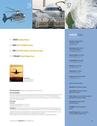 37

29
33

AeroSafetyWORLD
9	

InBrief | Safety News

47	

DataLink | C-FOQA Trends

52	

InfoScan | SMS Under the Microscope

57	

OnRecord | Fatal Flight Test

telephone: +1 703.739.6700

Capt. Kevin L. Hiatt, publisher,
FSF president and CEO
hiatt@flightsafety.org

Frank Jackman, editor-in-chief,
FSF director of publications
jackman@flightsafety.org, ext. 116

Wayne Rosenkrans, senior editor
rosenkrans@flightsafety.org, ext. 115

Linda Werfelman, senior editor
werfelman@flightsafety.org, ext. 122

Rick Darby, associate editor
darby@flightsafety.org, ext. 113

Jennifer Moore, art director
jennifer@emeraldmediaus.com

Susan D. Reed, production specialist
About the Cover
Operations at London Gatwick.
© Steve Morris/Jetphotos.net

reed@flightsafety.org, ext. 123

Editorial Advisory Board
David North, EAB chairman, consultant
We Encourage Reprints (For permissions, go to flightsafety.org/aerosafety-world-magazine)
Share Your Knowledge
If you have an article proposal, manuscript or technical paper that you believe would make a useful contribution to the ongoing dialogue about aviation safety, we will be
glad to consider it. Send it to Director of Publications Frank Jackman, 801 N. Fairfax St., Suite 400, Alexandria, VA 22314-1774 USA or jackman@flightsafety.org.
The publications staff reserves the right to edit all submissions for publication. Copyright must be transferred to the Foundation for a contribution to be published, and
payment is made to the author upon publication.

Sales Contact
Emerald Media
Cheryl Goldsby, cheryl@emeraldmediaus.com +1 703.737.6753
Kelly Murphy, kelly@emeraldmediaus.com +1 703.716.0503

Subscriptions: All members of Flight Safety Foundation automatically get a subscription to AeroSafety World magazine. For more information, please contact the
membership department, Flight Safety Foundation, 801 N. Fairfax St., Suite 400, Alexandria, VA 22314-1774 USA, +1 703.739.6700 or membership@flightsafety.org.
AeroSafety World © Copyright 2013 by Flight Safety Foundation Inc. All rights reserved. ISSN 1934-4015 (print)/ ISSN 1937-0830 (digital). Published 11 times a year.
Suggestions and opinions expressed in AeroSafety World are not necessarily endorsed by Flight Safety Foundation.
Nothing in these pages is intended to supersede operators’ or manufacturers’ policies, practices or requirements, or to supersede government regulations.

FLIGHTSAFETY.ORG | AEROSAFETYWORLD | FEBRUARY 2013

Frank Jackman, EAB executive secretary
Flight Safety Foundation
Steven J. Brown, senior vice president–operations
National Business Aviation Association
Barry Eccleston, president and CEO
Airbus North America
Don Phillips, freelance transportation
reporter
Russell B. Rayman, M.D., executive director
Aerospace Medical Association, retired

|3

 