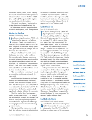 ONRECORD
diverted the flight to Keflavik, Iceland. “During
the descent, an improvement in the captain’s condition allowed him to assume the duties of PNF
[pilot not flying],” the report said. The airplane
was landed without further incident.
The captain was taken to a hospital, where
he was observed and released the same day.
“The investigation could not determine the exact nature of the captain’s pains,” the report said.

Microburst on Short Final
Airbus A340. Substantial damage. No injuries.

V

isual meteorological conditions (VMC), with
winds from 360 degrees at 5 kt, had been
reported at Darwin (Northern Territory,
Australia) Airport the night of Feb. 28, 2012, but,
while completing the instrument landing system
(ILS) approach to Runway 29, the flight crew saw
heavy rain close to the threshold.
The crew asked the airport traffic controller for an update on the weather conditions.
The controller replied that there was a storm
extending to the east from the runway threshold
but that the reported wind was still from 360
degrees at 5 kt. The Australian Transport Safety
Bureau (ATSB) report noted that the wind data
were derived from sensors located about 2.3 km
(1.2 nm) from the threshold.
“The crew briefed the possibility of a missed
approach if the conditions deteriorated,” the
report said.
Rainfall increased as the aircraft neared the
runway. The crew set maximum continuous
thrust to arrest an increased sink rate encountered at 55 ft above ground level (AGL) but then
reduced thrust to idle shortly thereafter. “As the
aircraft entered the flare, the rain intensified,
significantly reducing visibility,” the report said.
The A340 touched down hard, with a recorded vertical acceleration of 2.71 g. None of
the 116 passengers and eight crewmembers was
hurt, but subsequent engineering inspections
disclosed a broken engine mount and damage
requiring replacement of several main landing
gear components.
The report said that analyses of recorded
flight data indicated that the aircraft might have

FLIGHTSAFETY.ORG | AEROSAFETYWORLD | FEBRUARY 2013

encountered a downburst, an intense localized
downdraft. The data showed that just before
touchdown, the wind had changed from a 9-kt
headwind to a 6-kt tailwind. “At touchdown, the
tailwind was recorded at 18 kt, and the rate of
descent was 783 fpm,” the report said.

Fuel Leak Causes Fire
Boeing 767-300. No damage. No injuries.

T

he 767 was climbing through 9,000 ft after
departing from New York’s John F. Kennedy
International Airport (JFK) for a flight to
Haiti with 201 passengers and 12 crewmembers
the morning of Feb. 8, 2012, when the flight
crew heard a bang that was immediately followed by warnings of a fire in the right engine.
The crew shut down the engine and discharged a fire bottle into the right nacelle. The
fire warning persisted until the crew discharged
the second fire bottle, the NTSB report said.
They declared an emergency and turned back to
JFK. The first officer flew the airplane while the
captain and standby first officer completed the
associated checklists and communicated with
the flight attendants. The crew then landed the
airplane without further incident.
Subsequent examination of the 767 revealed
no damage from the fire or the overweight landing. Investigators found that during maintenance the night before the incident, a bracket
and spray shield for the integrated drive generator’s fuel-oil heat exchanger had been reassembled incorrectly. “A seal under the fuel tube
flange that is held in place by the bracket had the
O-ring partially missing, which was the source
of the fuel leak,” the report said. “Contributing to the cause of the fire was the 767 Aircraft
Maintenance Manual’s lack of any graphical or
pictorial displays of the correct assembly of the
two-piece bracket and spray shield.”

During maintenance
the night before the
incident, a bracket
and spray shield for
the integrated drive
generator’s fuel-oil
heat exchanger had
been reassembled
incorrectly.

Head-On Over the Atlantic
Airbus A319, Boeing 737-800. No damage. No injuries.

A

controller’s loss of awareness of the airplanes’
flight paths resulted in the issuance of a climb
clearance that placed the A319 and the 737
on a head-on collision course off the eastern coast

| 59

 