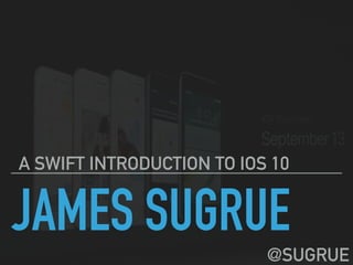 JAMES SUGRUE
A SWIFT INTRODUCTION TO IOS 10
@SUGRUE
 