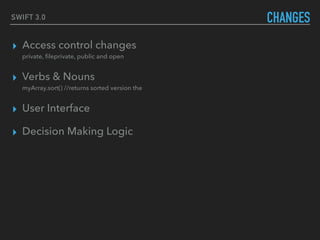 SWIFT 3.0 CHANGES
▸ Access control changes 
private, ﬁleprivate, public and open
▸ Verbs & Nouns 
myArray.sort() //returns sorted version the
▸ User Interface
▸ Decision Making Logic
 