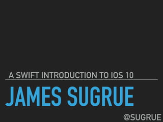 JAMES SUGRUE
A SWIFT INTRODUCTION TO IOS 10
@SUGRUE
 