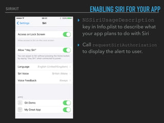 SIRIKIT ENABLING SIRI FOR YOUR APP
▸ NSSiriUsageDescription 
key in Info.plist to describe what
your app plans to do with Siri
▸ Call requestSiriAuthorization
to display the alert to user.
 