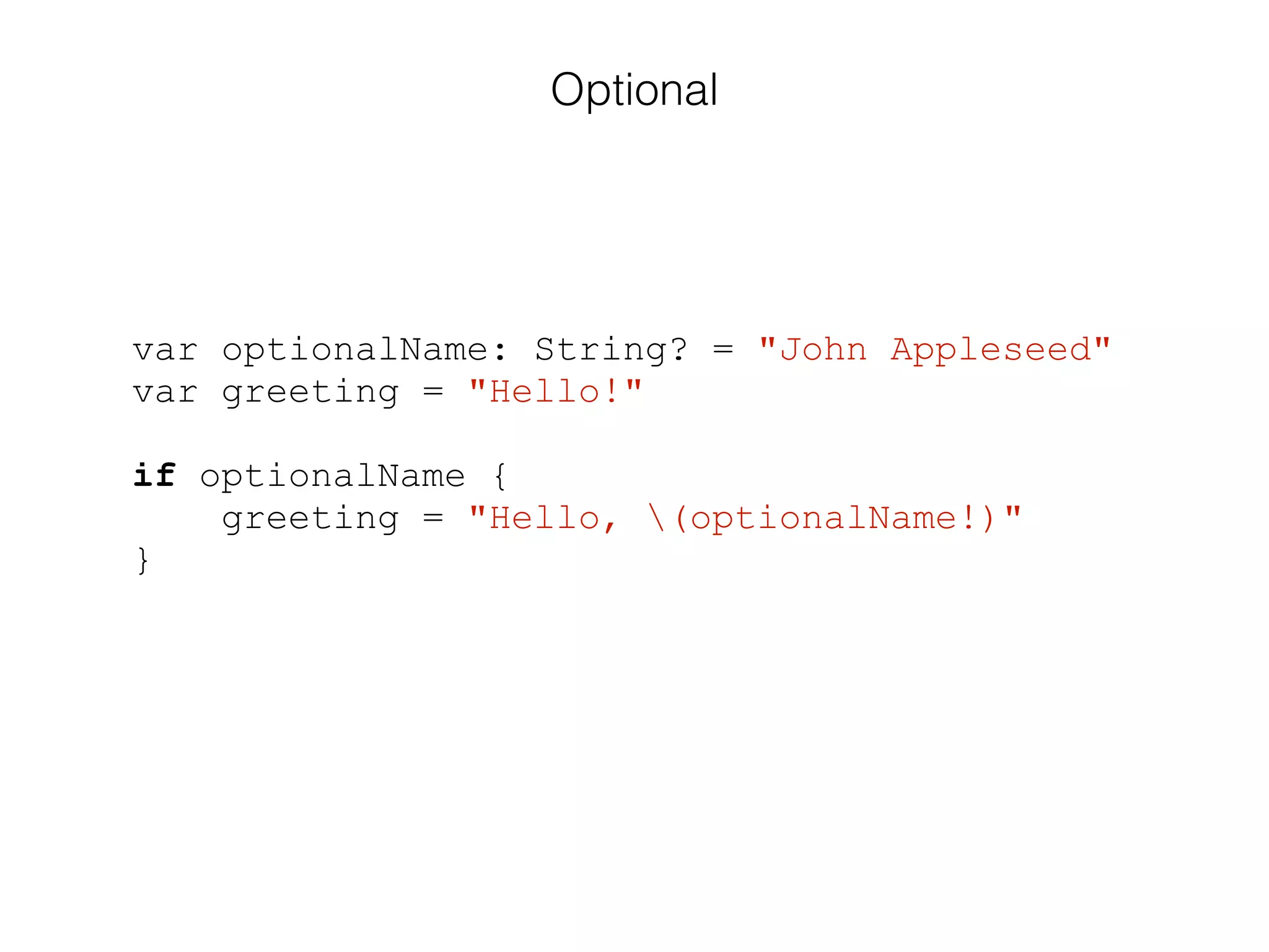 var optionalName: String? = "John Appleseed"
var greeting = "Hello!"
!
if optionalName {
greeting = "Hello, (optionalName!)"
}
Optional
 
