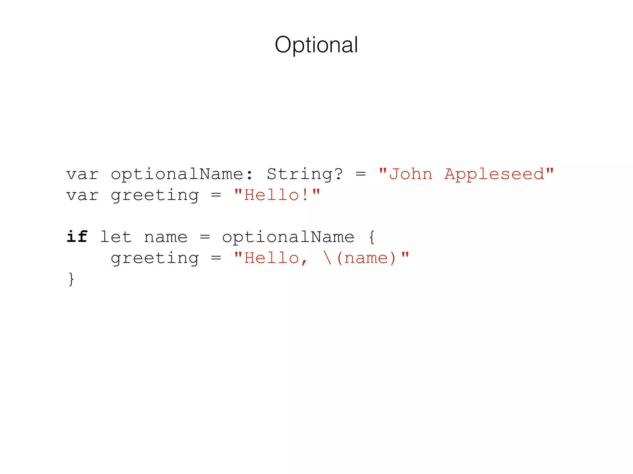 var optionalName: String? = "John Appleseed"
var greeting = "Hello!"
!
if let name = optionalName {
greeting = "Hello, (name)"
}
Optional
 