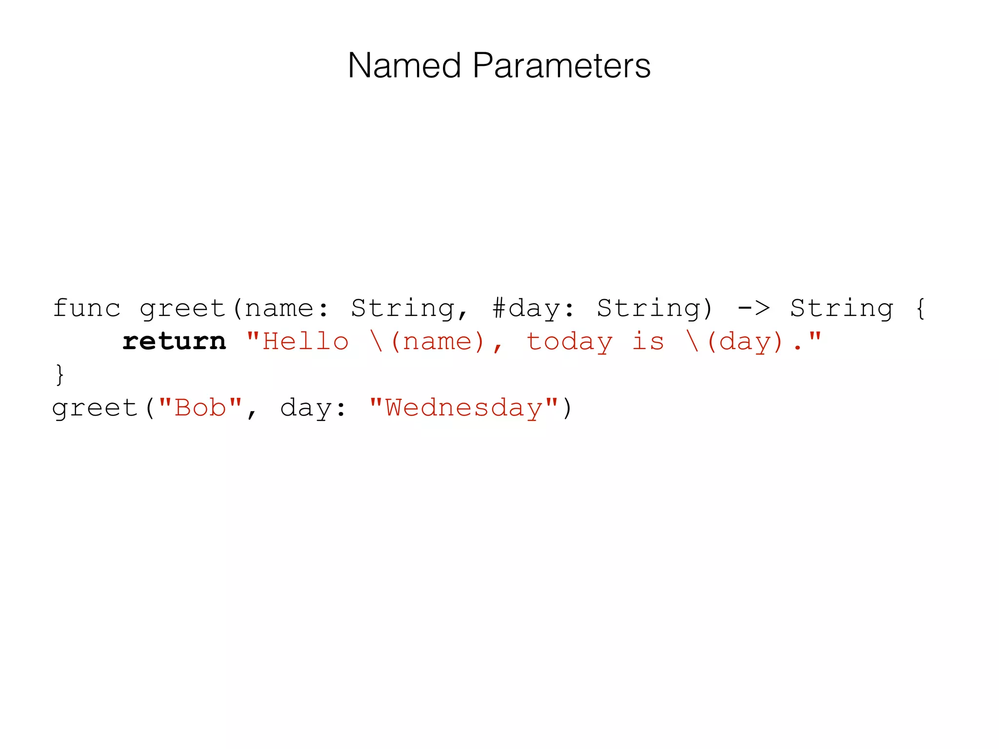 func greet(name: String, #day: String) -> String {
return "Hello (name), today is (day)."
}
greet("Bob", day: "Wednesday")
Named Parameters
 