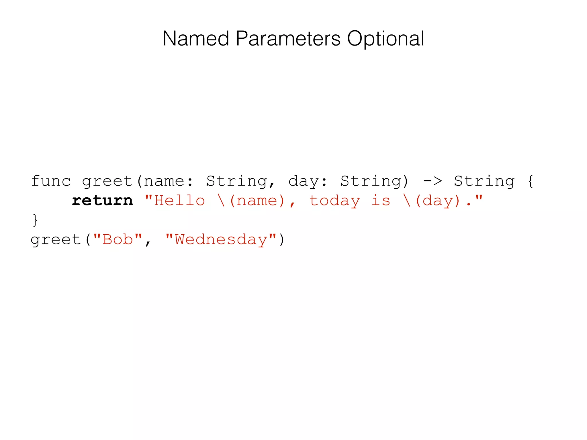 func greet(name: String, day: String) -> String {
return "Hello (name), today is (day)."
}
greet("Bob", "Wednesday")
Named Parameters Optional
 