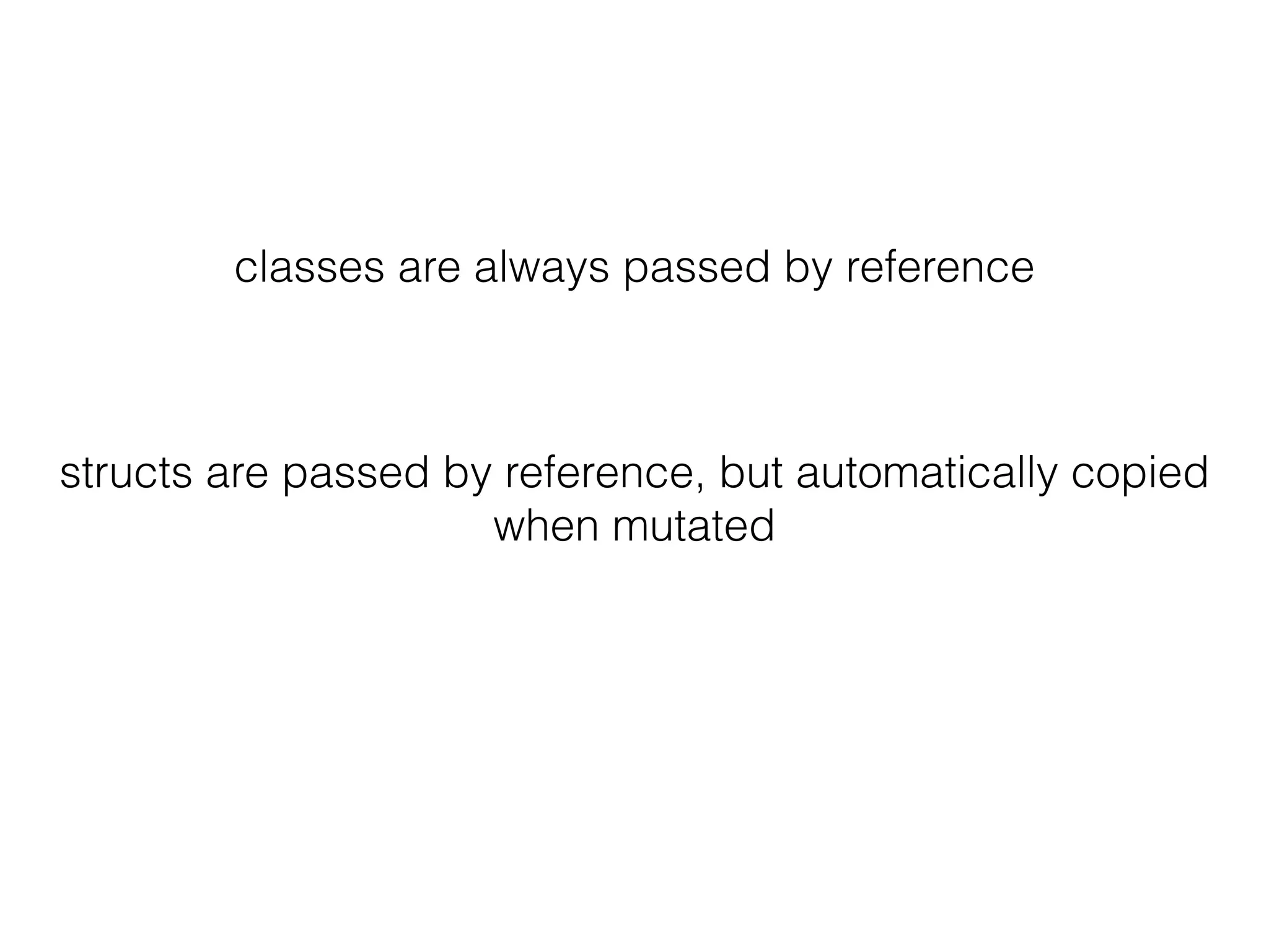 classes are always passed by reference
structs are passed by reference, but automatically copied
when mutated
 