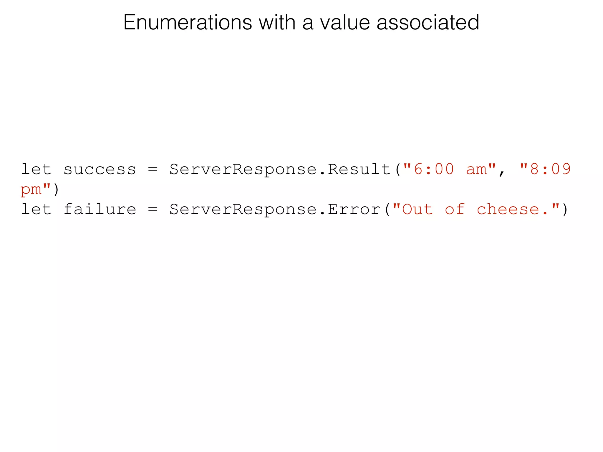 Enumerations with a value associated
let success = ServerResponse.Result("6:00 am", "8:09
pm")
let failure = ServerResponse.Error("Out of cheese.")
 