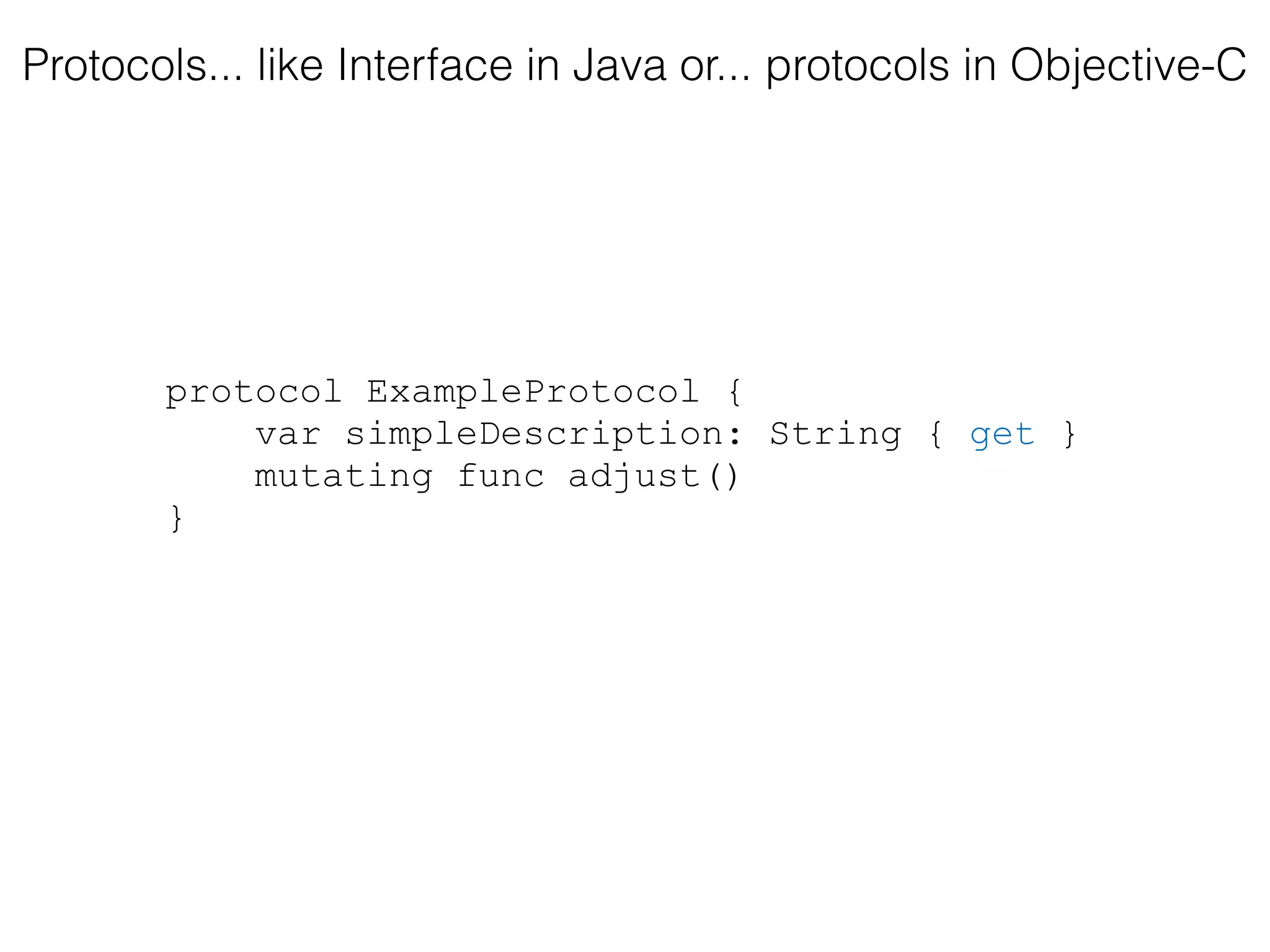 protocol ExampleProtocol {
var simpleDescription: String { get }
mutating func adjust()
}
Protocols... like Interface in Java or... protocols in Objective-C
 