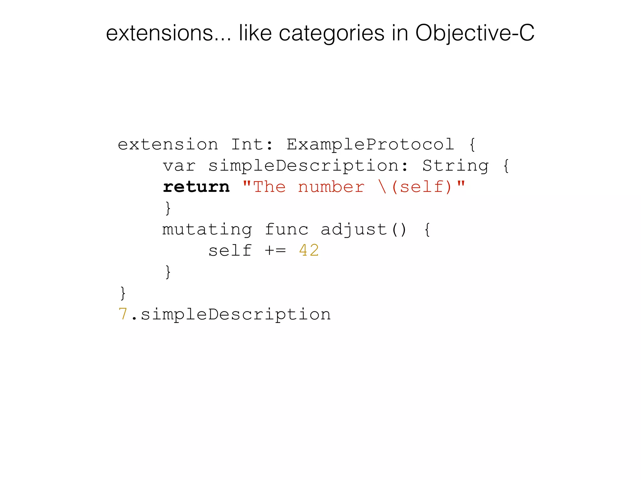 extension Int: ExampleProtocol {
var simpleDescription: String {
return "The number (self)"
}
mutating func adjust() {
self += 42
}
}
7.simpleDescription
extensions... like categories in Objective-C
 