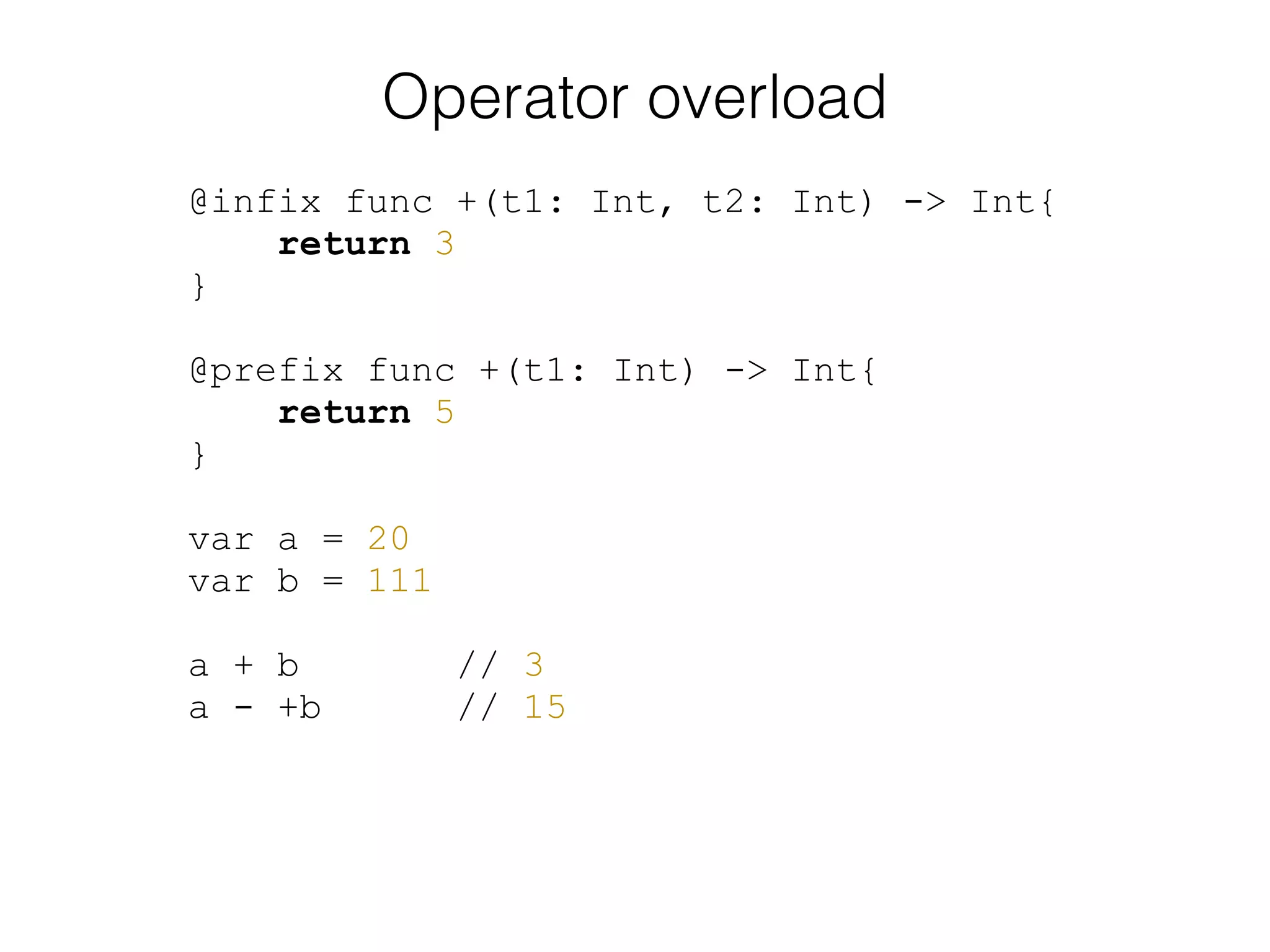 Operator overload
@infix func +(t1: Int, t2: Int) -> Int{
return 3
}
!
@prefix func +(t1: Int) -> Int{
return 5
}
!
var a = 20
var b = 111
!
a + b // 3
a - +b // 15
 