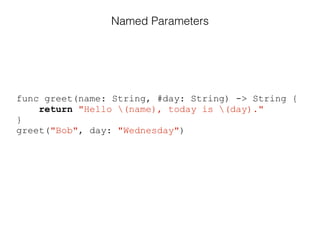 func greet(name: String, #day: String) -> String {
return "Hello (name), today is (day)."
}
greet("Bob", day: "Wednesday")
Named Parameters
 