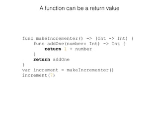 func makeIncrementer() -> (Int -> Int) {
func addOne(number: Int) -> Int {
return 1 + number
}
return addOne
}
var increment = makeIncrementer()
increment(7)
A function can be a return value
 