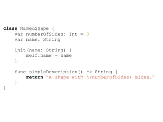 class NamedShape {
var numberOfSides: Int = 0
var name: String
init(name: String) {
self.name = name
}
func simpleDescription() -> String {
return "A shape with (numberOfSides) sides."
}
}
 