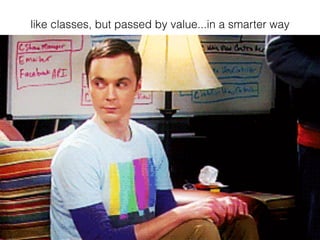 like classes, but passed by value...in a smarter way
 