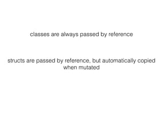 classes are always passed by reference
structs are passed by reference, but automatically copied
when mutated
 