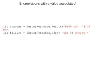 Enumerations with a value associated
let success = ServerResponse.Result("6:00 am", "8:09
pm")
let failure = ServerResponse.Error("Out of cheese.")
 