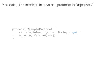 protocol ExampleProtocol {
var simpleDescription: String { get }
mutating func adjust()
}
Protocols... like Interface in Java or... protocols in Objective-C
 