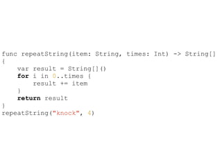 func repeatString(item: String, times: Int) -> String[]
{
var result = String[]()
for i in 0..times {
result += item
}
return result
}
repeatString("knock", 4)
 