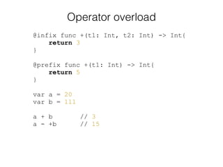 Operator overload
@infix func +(t1: Int, t2: Int) -> Int{
return 3
}
!
@prefix func +(t1: Int) -> Int{
return 5
}
!
var a = 20
var b = 111
!
a + b // 3
a - +b // 15
 