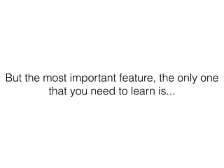 But the most important feature, the only one
that you need to learn is...
 