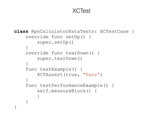 XCTest
class RpnCalculatorKataTests: XCTestCase {
override func setUp() {
super.setUp()
}
override func tearDown() {
super.tearDown()
}
func testExample() {
XCTAssert(true, "Pass")
}
func testPerformanceExample() {
self.measureBlock() {
}
}
}
 