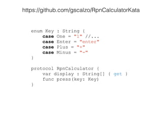 enum Key : String {
case One = "1" //...
case Enter = "enter"
case Plus = "+"
case Minus = "-"
}
!
protocol RpnCalculator {
var display : String[] { get }
func press(key: Key)
}
https://github.com/gscalzo/RpnCalculatorKata
 