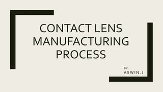 CONTACT LENS
MANUFACTURING
PROCESS
BY
A SW I N . J
 