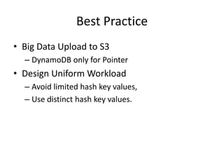 Best Practice
• Big Data Upload to S3
– DynamoDB only for Pointer
• Design Uniform Workload
– Avoid limited hash key values,
– Use distinct hash key values.
 