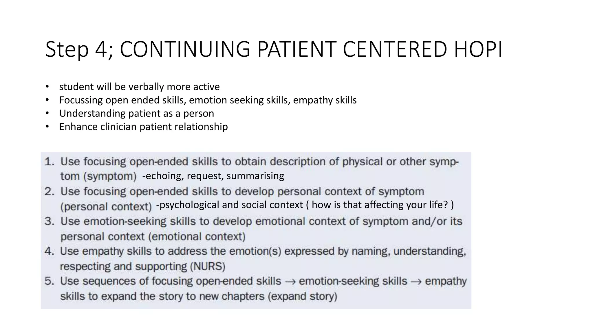 Step 4; CONTINUING PATIENT CENTERED HOPI
• student will be verbally more active
• Focussing open ended skills, emotion seeking skills, empathy skills
• Understanding patient as a person
• Enhance clinician patient relationship
-echoing, request, summarising
-psychological and social context ( how is that affecting your life? )
 