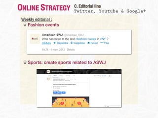 ONLINE STRATEGY          C. Editorial line
                         Twitter, Youtube & Google+
 Weekly editorial :
   Fashion events




    Sports: create sports related to ASWJ
 