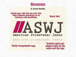 BRANDING
                        B. Brand Identity

Simple logo, with only one color. This
  helps integrate seamlessly on all
     clothing is still identiﬁable.             Basic font




                                             Youthful spirit and
 Easily recognizable logo                   elegant style for the
                                             name and the logo
 