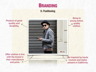 BRANDING
                        D. Positioning

                                             Bring to
Product of great                           young active,
  quality and                                 quality
   durability.                               clothes.




Offer clothes in line
  with the brand in                      Be inspired by haute
 their manufacture                        couture and styles
     and price.                          present in California.
 