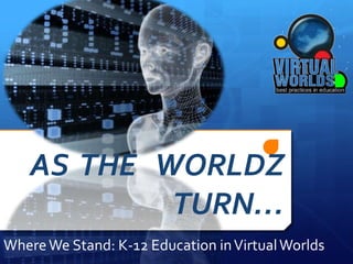 AS  THE   WORLDZ  TURN… Where We Stand: K-12 Education in Virtual Worlds 