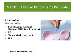STEP 1: Choose Products to Promote
Plan Product
New or existing
• Basic Savings Account
(Follows FDIC Best Practices)
• CD...